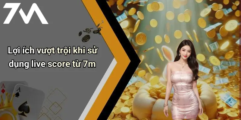 Lợi ích vượt trội khi sử dụng live score từ 7m