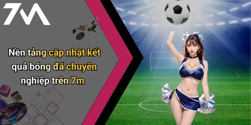 Nền tảng cập nhật kết quả bóng đá chuyên nghiệp trên 7m