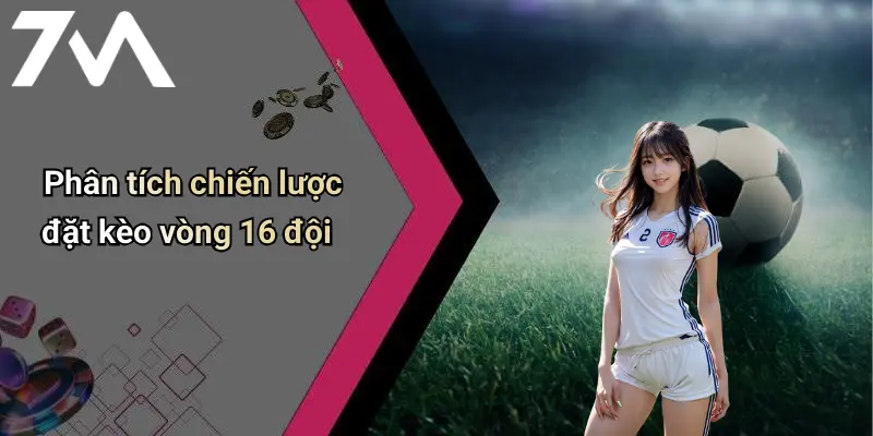Phân tích chiến lược đặt kèo vòng 16 đội