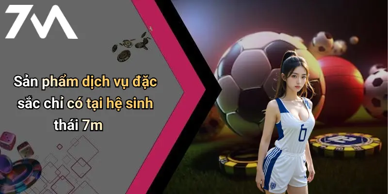 Sản phẩm dịch vụ đặc sắc chỉ có tại hệ sinh thái 7m