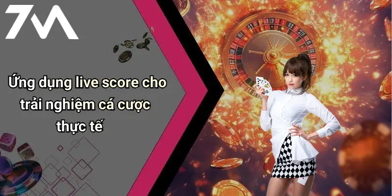 Ứng dụng live score cho trải nghiệm cá cược thực tế